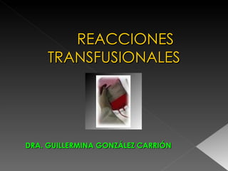 REACCIONES
     TRANSFUSIONALES




DRA. GUILLERMINA GONZÁLEZ CARRIÓN
 