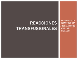 RESIDENTE DE
HEMATOLOGÍA
JOSÉ ANTONIO
AGUILAR
HIDALGO
REACCIONES
TRANSFUSIONALES
 