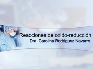 Reacciones de oxido-reducciónReacciones de oxido-reducción
Dra. Carolina Rodríguez Navarro.Dra. Carolina Rodríguez Navarro.
 