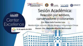 Sesión Académica:
Reacción por aditivos,
conservadores y colorantes
Dra. Elma Isela Fuentes Lara
Residente de segundo año de Alergia e Inmunología Clínica
Asesor: Dra. Alejandra Macías Weinmann
11 de agosto de 2021
 