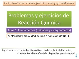 Problemas y ejercicios de
Reacción Química
Tema 1: Fundamentos (unidades y estequiometría)
Molaridad y molalidad de una disolución de NaCl
triplenlace.com/ejercicios-y-problemas
 