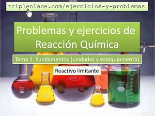 Problemas y ejercicios de
Reacción Química
Tema 1: Fundamentos (unidades y estequiometría)
Reactivo limitante
triplenlace.com/ejercicios-y-problemas
 