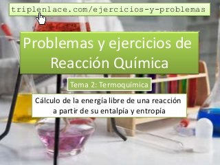 Problemas y ejercicios de
Reacción Química
Tema 2: Termoquímica
Cálculo de la energía libre de una reacción
a partir de su entalpía y entropía
triplenlace.com/ejercicios-y-problemas
 