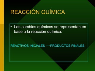 REACCIÓN QUÍMICA Los cambios químicos se representan en base a la reacción química: REACTIVOS INICIALES  PRODUCTOS FINALES 