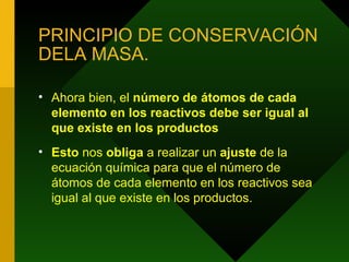 PRINCIPIO DE CONSERVACIÓN DELA MASA. Ahora bien, el  número de átomos de cada elemento   en los reactivos debe ser igual al que existe en los productos   Esto  nos  obliga  a realizar un  ajuste  de la ecuación química para que el número de átomos de cada elemento en los reactivos sea igual al que existe en los productos.  