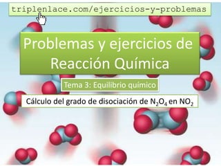 Problemas y ejercicios de
Reacción Química
Tema 3: Equilibrio químico
Cálculo del grado de disociación de N2O4 en NO2
triplenlace.com/ejercicios-y-problemas
 