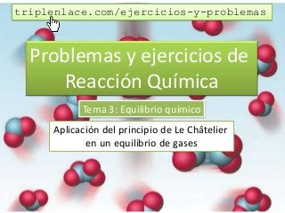 Problemas y ejercicios de
Reacción Química
Tema 3: Equilibrio químico
Aplicación del principio de Le Châtelier
en un equilibrio de gases
triplenlace.com/ejercicios-y-problemas
 