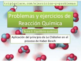Problemas y ejercicios de
Reacción Química
Tema 3: Equilibrio químico
Aplicación del principio de Le Châtelier en el
proceso de Haber-Bosch
triplenlace.com/ejercicios-y-problemas
 