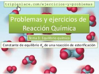 Problemas y ejercicios de
Reacción Química
Tema 3: Equilibrio químico
Constante de equilibrio Kp de una reacción de esterificación
triplenlace.com/ejercicios-y-problemas
 