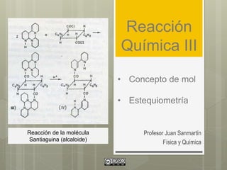 Reacción
Química III
Profesor Juan Sanmartín
Física y Química
• Concepto de mol
• Estequiometría
Reacción de la molécula
Santiaguina (alcaloide)
 