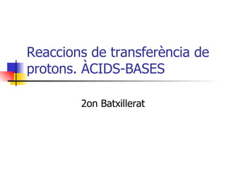 Reaccions de transferència de protons. ÀCIDS-BASES 2on Batxillerat 
