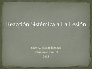 Yaco A. Wazar Estrada
Cirujano General
2015
Reacción Sistémica a La Lesión
 