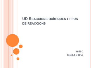 UD REACCIONS QUÍMIQUES I TIPUS
DE REACCIONS
4t ESO
Institut el Bruc
 