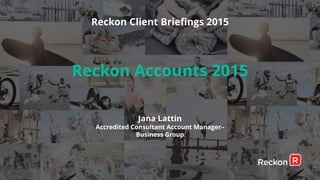 Reckon Client Briefings 2015
Reckon Accounts 2015
Jana Lattin
Accredited Consultant Account Manager–
Business Group
 