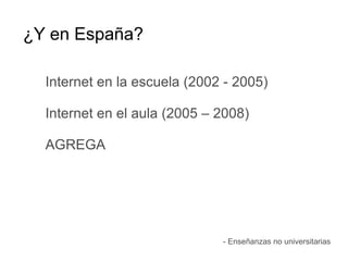 ¿Y en España?
Internet en la escuela (2002 - 2005)
Internet en el aula (2005 – 2008)
AGREGA
- Enseñanzas no universitarias
 