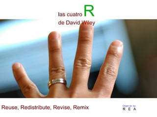 las cuatro R
de David Wiley
Reuse, Redistribute, Revise, Remix Origen de los
R E A
 