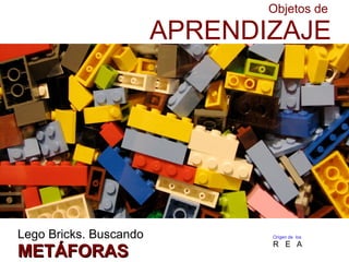 Objetos de
APRENDIZAJE
Lego Bricks. Buscando
METÁFORASMETÁFORAS
Origen de los
R E A
 