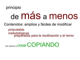 principio
de más a menos
Contenidos: amplios y fáciles de modificar
propuestas
metodológicas
preparadas para la reutilización y el remix
Unir, desunir y crearCOPIANDO
 