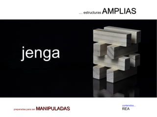 contenidos...
REA
… estructuras AMPLIASAMPLIAS
jenga
preparadas para ser MANIPULADASMANIPULADAS
 