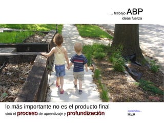 contenidos...
REA
… trabajo ABPABP
ideas fuerza
lo más importante no es el producto final
sino el procesoproceso de aprendizaje y profundizaciónprofundización
 