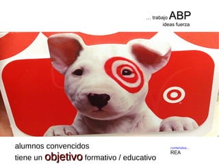 contenidos...
REA
… trabajo ABPABP
ideas fuerza
alumnos convencidos
tiene un objetivoobjetivo formativo / educativo
 