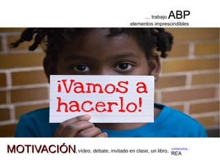 contenidos...
REA
… trabajo ABPABP
elementos imprescindibles
MOTIVACIÓNMOTIVACIÓN,, vídeo, debate, invitado en clase, un libro, ...
 
