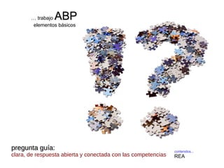 contenidos...
REA
… trabajo ABPABP
elementos básicos
pregunta guía:pregunta guía:
clara, de respuesta abierta y conectada con las competencias
 