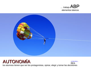 contenidos...
REA
… trabajo ABPABP
elementos básicos
AUTONOMÍAAUTONOMÍA
los alumnos tienen que ser los protagonistas, opinar, elegir y tomar las decisiones
 