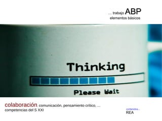 contenidos...
REA
… trabajo ABPABP
elementos básicos
colaboración, comunicación, pensamiento crítico, ...
competencias del S XXI
 