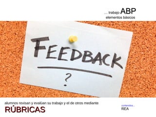 contenidos...
REA
alumnos revisan y evalúan su trabajo y el de otros mediante
RÚBRICASRÚBRICAS
… trabajo ABPABP
elementos básicos
 
