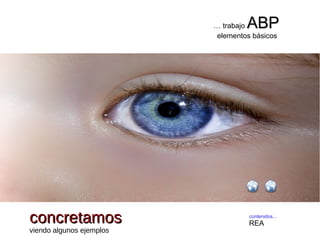 contenidos...
REA
… trabajo ABPABP
elementos básicos
concretamosconcretamos
viendo algunos ejemplos
 