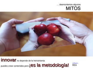 software...
REA
… desmontemos algunos
MITOSMITOS
innovarinnovarno depende de la herramienta
puedes crear contenidos pero ¡es la metodología!¡es la metodología!
 