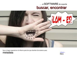 software...
REA
… el SOFTWARESOFTWARE de soporte
buscar, encontrarbuscar, encontrar
hay un lugar especial en el infierno para los que diseñan formularios para
metadatametadata
 