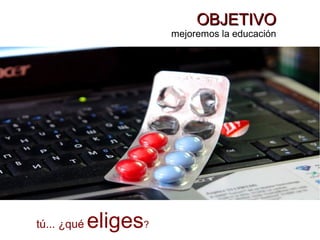OBJETIVOOBJETIVO
mejoremos la educación
tú... ¿qué eliges?
 