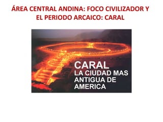 ÁREA CENTRAL ANDINA: FOCO CIVILIZADOR Y
EL PERIODO ARCAICO: CARAL
 