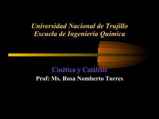 Universidad Nacional de Trujillo Escuela de Ingeniería Química Cinética y Catálisis Prof: Ms. Rosa Nomberto Torres 