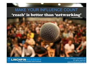MAKE YOUR INFLUENCE COUNT
‘reach’ is better than ‘networking’




                          © 2011 Linchpin Academy Ltd
                                     All rights reserved
                             www.linchpinacademy.org
 