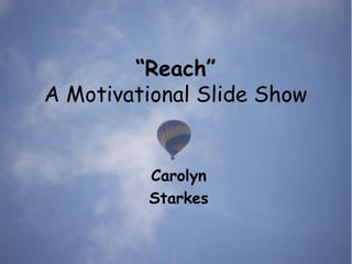 “Reach”
A Motivational Slide Show


         Carolyn
         Starkes
 