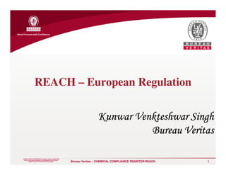 REACH – European Regulation




“BUREAU VERITAS PROPRIETARY Copyright Bureau Veritas [2005]

                                                              Bureau Veritas – CHEMICAL COMPLIANCE REGISTER-REACH   1
  DO NOT DISCLOSE OUTSIDE YOUR ORGANIZATION WITHOUT
        BUREAU VERITAS PRIOR WRITTEN CONSENT”
 