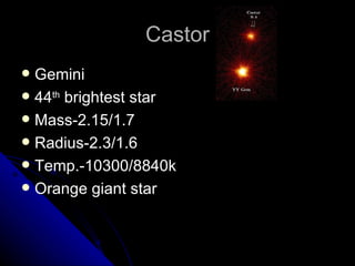 Castor Gemini 44 th  brightest star Mass-2.15/1.7 Radius-2.3/1.6 Temp.-10300/8840k Orange giant star 