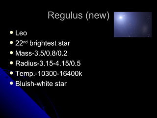 Regulus (new) Leo 22 nd  brightest star Mass-3.5/0.8/0.2 Radius-3.15-4.15/0.5 Temp.-10300-16400k Bluish-white star 