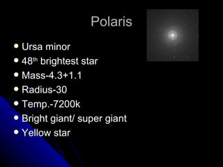 Polaris Ursa minor 48 th  brightest star Mass-4.3+1.1 Radius-30 Temp.-7200k Bright giant/ super giant  Yellow star 