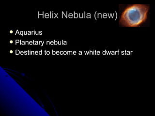 Helix Nebula (new) Aquarius Planetary nebula Destined to become a white dwarf star 