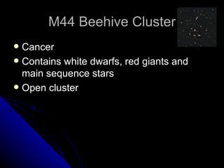 M44 Beehive Cluster Cancer Contains white dwarfs, red giants and main sequence stars Open cluster  
