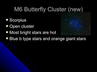 M6 Butterfly Cluster (new) Scorpius Open cluster Most bright stars are hot Blue b type stars and orange giant stars 