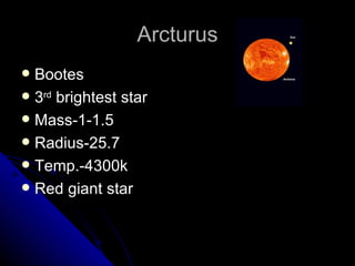 Arcturus Bootes 3 rd  brightest star Mass-1-1.5 Radius-25.7 Temp.-4300k Red giant star 