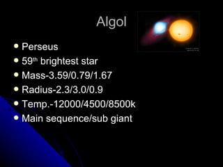 Algol Perseus 59 th  brightest star Mass-3.59/0.79/1.67 Radius-2.3/3.0/0.9 Temp.-12000/4500/8500k Main sequence/sub giant 