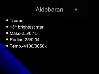 Aldebaran Taurus 13 th  brightest star Mass-2.5/0.15 Radius-25/0.04 Temp.-4100/3050k 