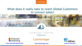 What does it really take to reach Global Customers
to convert sales?
www.inriver.comwww.lionbridge.comwww.internetretailing.net
 