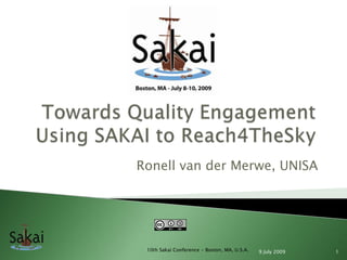 Towards Quality Engagement Using SAKAI to Reach4TheSky Ronell van der Merwe, UNISA 8 July 2009 1 10th Sakai Conference - Boston, MA, U.S.A. 